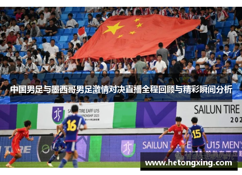 中国男足与墨西哥男足激情对决直播全程回顾与精彩瞬间分析