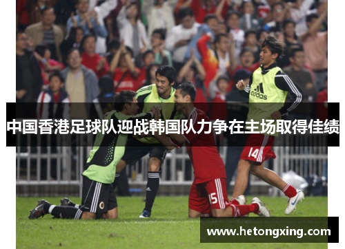 中国香港足球队迎战韩国队力争在主场取得佳绩