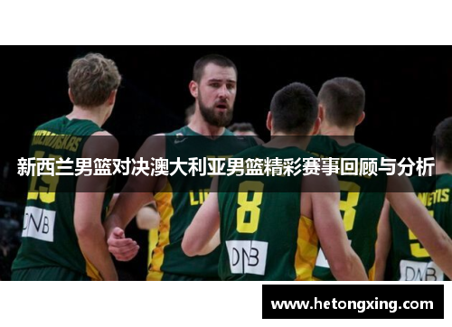 新西兰男篮对决澳大利亚男篮精彩赛事回顾与分析